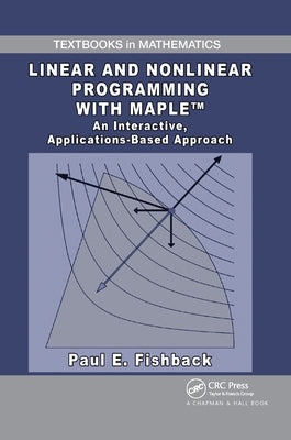 Linear and Nonlinear Programming with Maple: An Interactive, Applications-Based Approach by Fishback, Paul E.