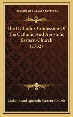 The Orthodox Confession Of The Catholic And Apostolic Eastern-Church (1762) by Catholic and Apostolic Eastern-Church