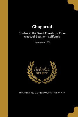 Chaparral: Studies in the Dwarf Forests, or Elfin-wood, of Southern California; Volume no.85 by Plummer, Fred G. (Fred Gordon) 1864-191