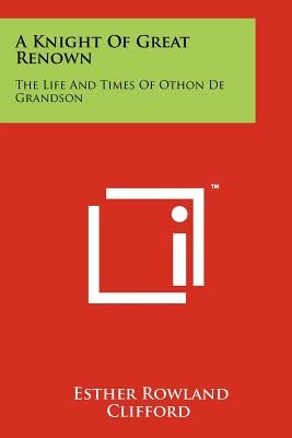 A Knight Of Great Renown: The Life And Times Of Othon De Grandson by Clifford, Esther Rowland