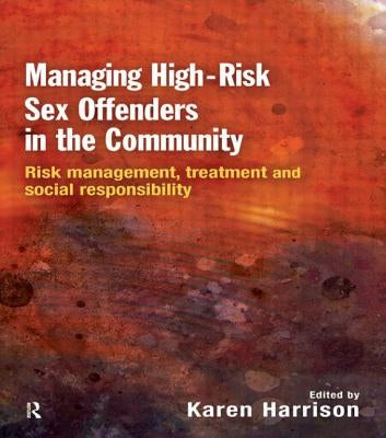 Managing High Risk Sex Offenders in the Community: Risk Management, Treatment and Social Responsibility by Harrison, Karen