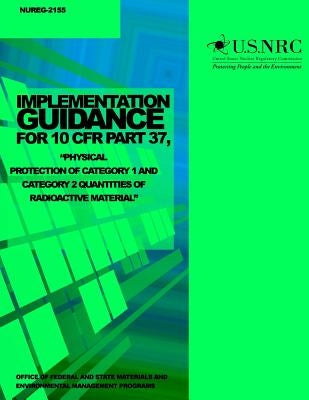 Implementation Guidance for 10 CFR Part 37, "Physical Protection of Category 1 and Category 2 Quantities of Radioactive Material" by Commission, U. S. Nuclear Regulatory