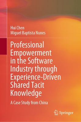 Professional Empowerment in the Software Industry Through Experience-Driven Shared Tacit Knowledge: A Case Study from China by Chen, Hui