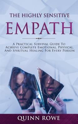 The Highly Sensitive Empath: A Practical Survival Guide To Achieve Complete Emotional, Physical, And Spiritual Healing For Every Person by Rowe, Quinn