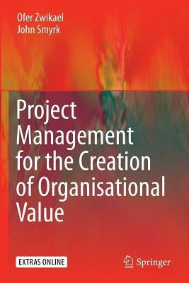 Project Management for the Creation of Organisational Value by Zwikael, Ofer