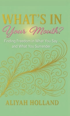 What's In Your Mouth?: Finding Freedom in What You Say and What You Surrender by Holland, Aliyah