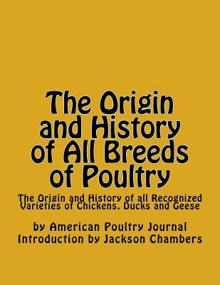 The Origin and History of All Breeds of Poultry: The Origin and History of all Recognized Varieties of Chickens, Ducks and Geese by Chambers, Jackson