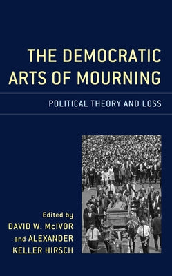The Democratic Arts of Mourning: Political Theory and Loss by Hirsch, Alexander Keller