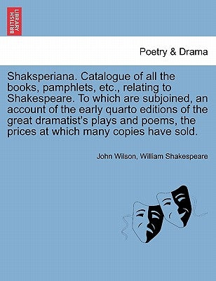 Shaksperiana. Catalogue of All the Books, Pamphlets, Etc., Relating to Shakespeare. to Which Are Subjoined, an Account of the Early Quarto Editions of by Wilson, John