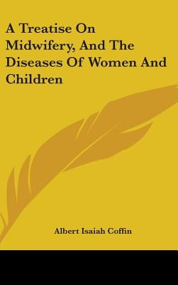 A Treatise On Midwifery, And The Diseases Of Women And Children by Coffin, Albert Isaiah