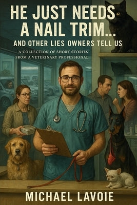 He Just Needs a Nail Trim... And Other Lies Owners Tell Us: A Collection of Short Stories from A Veterinary Professional by Pierlioni, Anthony