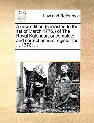 A New Edition (Corrected to the 1st of March 1776, ) of the Royal Kalendar; Or Complete and Correct Annual Register for ... 1776; ... by Multiple Contributors