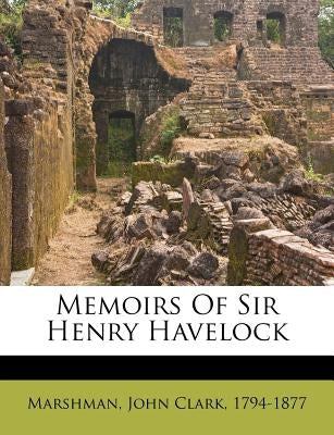 Memoirs of Sir Henry Havelock by Marshman, John Clark 1794-1877
