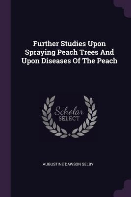 Further Studies Upon Spraying Peach Trees And Upon Diseases Of The Peach by Selby, Augustine Dawson