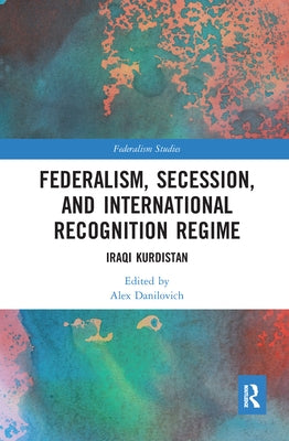 Federalism, Secession, and International Recognition Regime: Iraqi Kurdistan by Danilovich, Alex