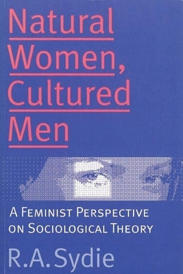 Natural Women, Cultured Men: A Feminist Perspective on Sociological Theory by Sydie, R. a.