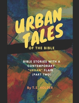 Urban Tales Of The Bible: Biblical Stories With A Contemporary Urban Flair Pt.2 by Holder, T. S.