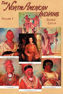 North American Indians, Volume I: Being Letters and Notes on Their Manners, Customs, and Conditions, Written During Eight Years' Travel Amongst the Wi by Catlin, George