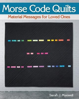 Morse Code Quilts: Material Messages for Loved Ones by Maxwell, Sarah J.