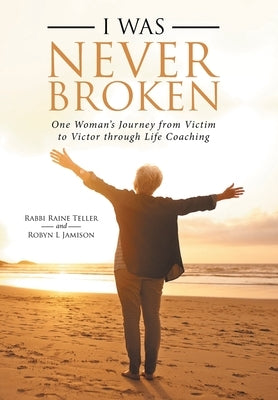 I Was Never Broken: One Woman's Journey from Victim to Victor Through Life Coaching by Teller, Rabbi Raine