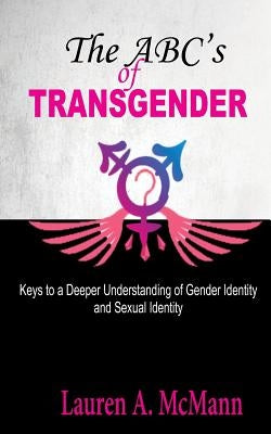 The ABC's of Transgender: Keys to a Deeper Understanding of Gender identity and Sexual Identity by McMann, Lauren a.