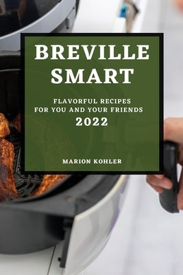 Breville Smart 2022: Flavorful Recipes for You and Your Friends by Kohler, Marion