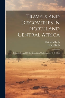 Travels And Discoveries In North And Central Africa: Being A Journal Of An Expedition Undertaken... 1849-1855 by Barth, Heinrich