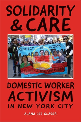 Solidarity & Care: Domestic Worker Activism in New York City by Glaser, Alana Lee