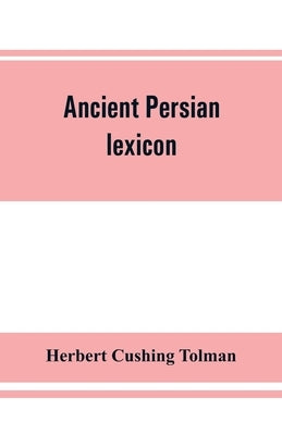 Ancient Persian lexicon and the texts of the Achaemenidan inscriptions transliterated and translated with special reference to their recent re-examina by Cushing Tolman, Herbert