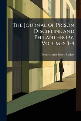 The Journal of Prison Discipline and Philanthropy, Volumes 3-4 by Pennsylvania Prison Society