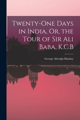 Twenty-One Days in India, Or, the Tour of Sir Ali Baba, K.C.B by Aberigh-MacKay, George