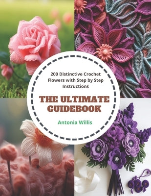 The Ultimate Guidebook: 200 Distinctive Crochet Flowers with Step by Step Instructions by Willis, Antonia