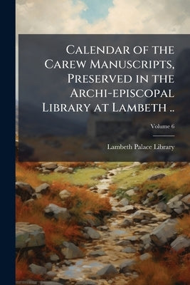 Calendar of the Carew Manuscripts, Preserved in the Archi-episcopal Library at Lambeth ..; Volume 6 by Lambeth Palace Library