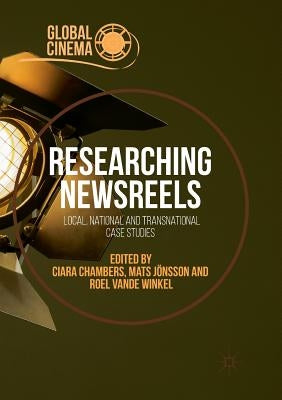 Researching Newsreels: Local, National and Transnational Case Studies by Chambers, Ciara