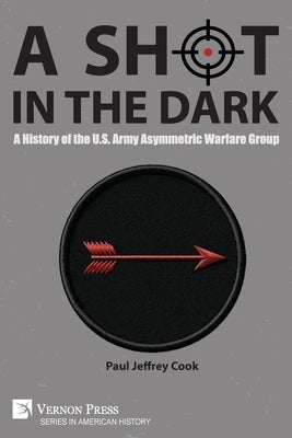 A Shot in the Dark: A History of the U.S. Army Asymmetric Warfare Group by Cook, Paul Jeffrey