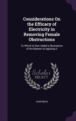 Considerations On the Efficacy of Electricity in Removing Female Obstructions: To Which Is Now Added a Description of the Manner of Applying It by Birch, John