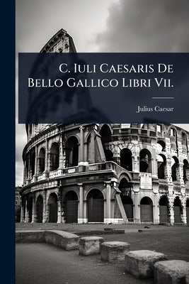 C. Iuli Caesaris De Bello Gallico Libri Vii. by Caesar, Julius
