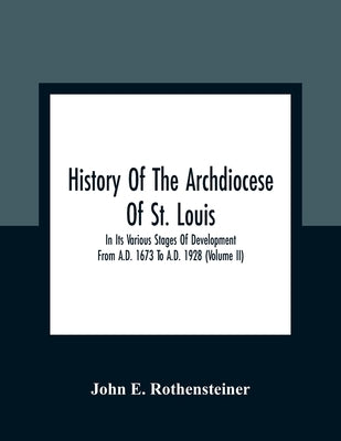 History Of The Archdiocese Of St. Louis: In Its Various Stages Of Development From A.D. 1673 To A.D. 1928 (Volume Ii) by E. Rothensteiner, John