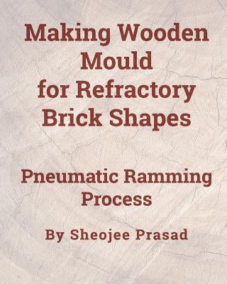 Making Wooden Mould for Refractory Brick Shapes: Pneumatic Ramming Process by Prasad, Sheojee