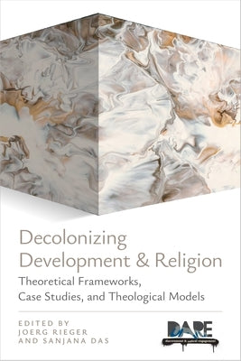 Decolonizing Development and Religion: Theoretical Frameworks, Case Studies, and Theological Models by Rieger, Joerg
