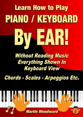 Learn How to Play Piano / Keyboard By EAR! Without Reading Music: Everything Shown In Keyboard View Chords - Scales - Arpeggios Etc. by Woodward, Martin