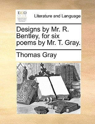 Designs by Mr. R. Bentley, for Six Poems by Mr. T. Gray. by Gray, Thomas