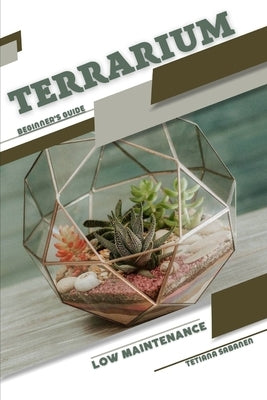 Low Maintenance Terrarium: Beginner's Guide by Sabanen, Tetiana