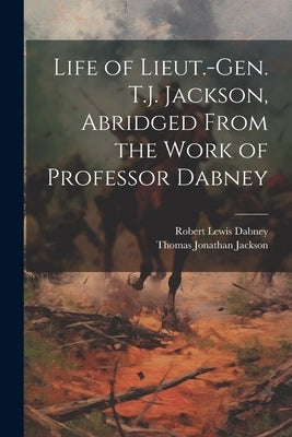 Life of Lieut.-Gen. T.J. Jackson, Abridged From the Work of Professor Dabney by Dabney, Robert Lewis
