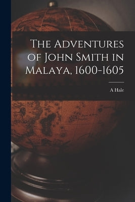 The Adventures of John Smith in Malaya, 1600-1605 by Hale, A.