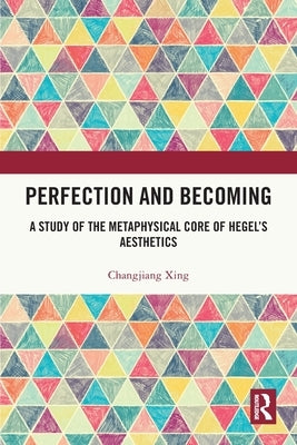 Perfection and Becoming: A Study of the Metaphysical Core of Hegel's Aesthetics by Xing, Changjiang