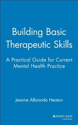 Building Basic Therapeutic Skills: A Practical Guide for Current Mental Health Practice by Heaton, Jeanne Albronda