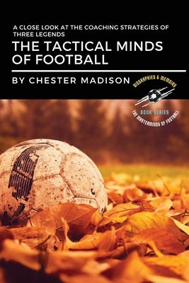 The Tactical Minds of Football: A Close Look at the Coaching Strategies of Three Legends by Madison, Chester