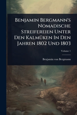 Benjamin Bergmann's Nomadische Streifereien Unter Den KalmÃ1/4ken In Den Jahren 1802 Und 1803 by Bergmann, Benjamin Von