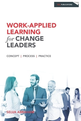Work-Applied Learning for Change Leaders by Abraham, Selva